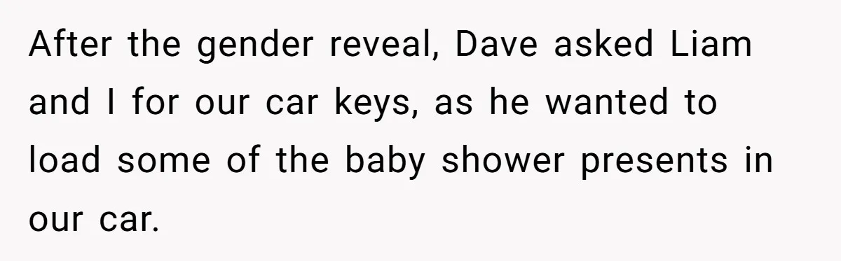 After the gender reveal, Dave asked Liam and I for our car keys, as he wanted to load some of the baby shower presents in our car.
