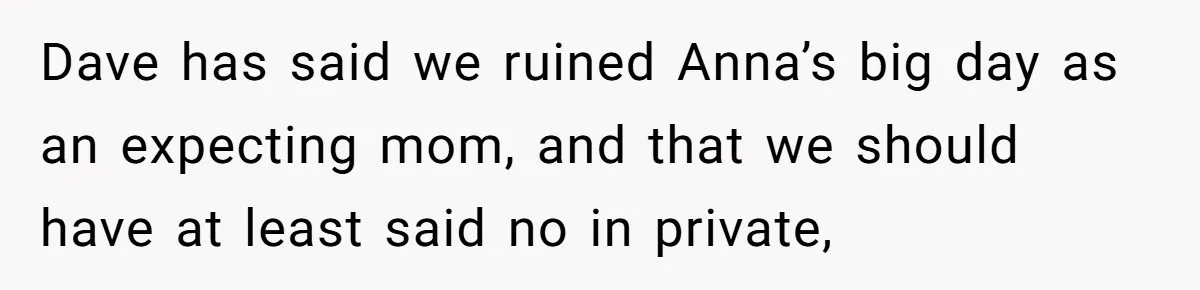 Dave has said we ruined Anna’s big day as an expecting mom, and that we should have at least said no in private,