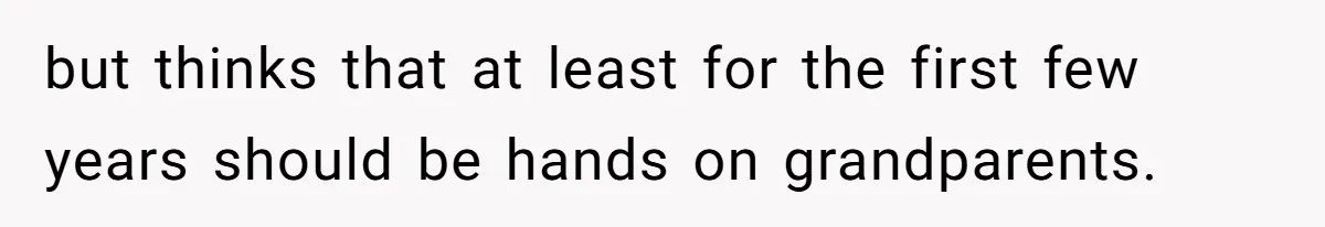 but thinks that at least for the first few years should be hands on grandparents.