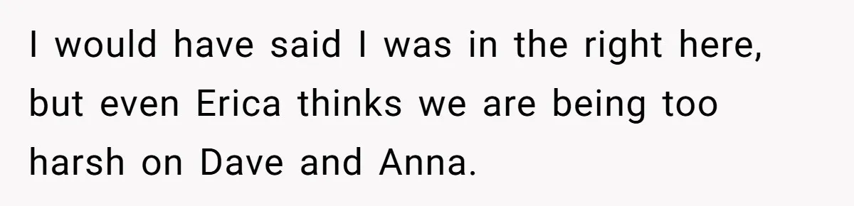 I would have said I was in the right here, but even Erica thinks we are being too harsh on Dave and Anna.