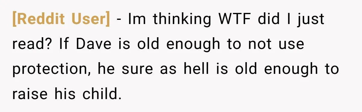 [Reddit User] − Im thinking WTF did I just read? If Dave is old enough to not use protection, he sure as hell is old enough to raise his child.