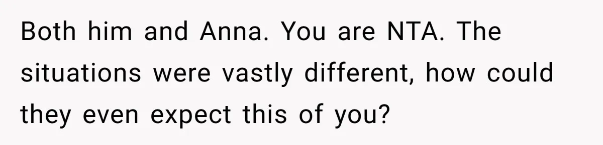 Both him and Anna. You are NTA. The situations were vastly different, how could they even expect this of you?