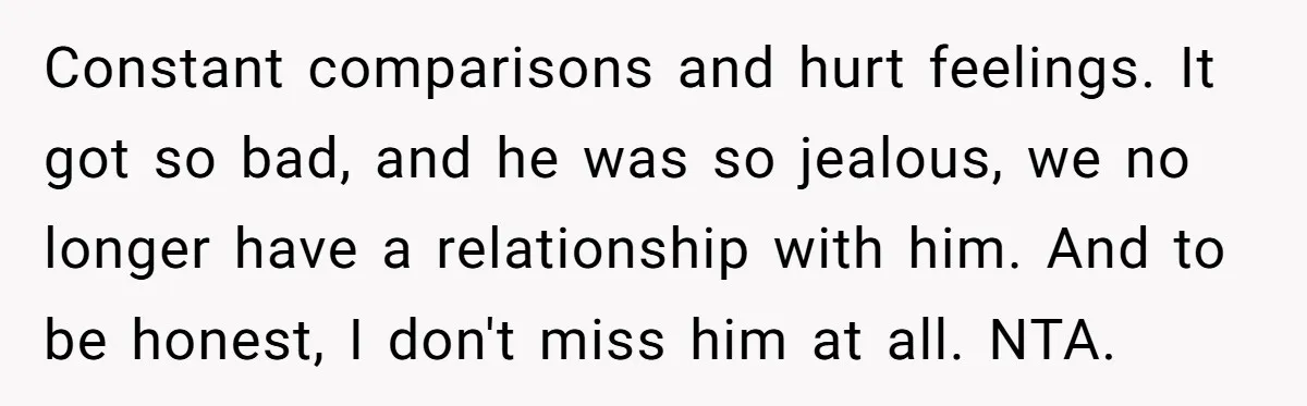 Constant comparisons and hurt feelings. It got so bad, and he was so jealous, we no longer have a relationship with him. And to be honest, I don't miss him...