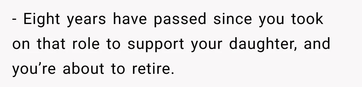 - Eight years have passed since you took on that role to support your daughter, and you’re about to retire.