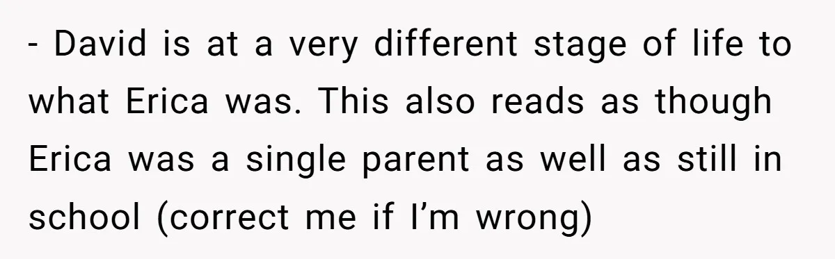 - David is at a very different stage of life to what Erica was. This also reads as though Erica was a single parent as well as still in school...