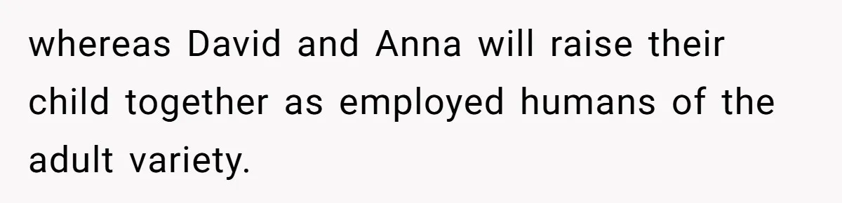 whereas David and Anna will raise their child together as employed humans of the adult variety.