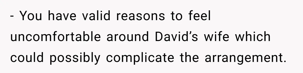 - You have valid reasons to feel uncomfortable around David’s wife which could possibly complicate the arrangement.