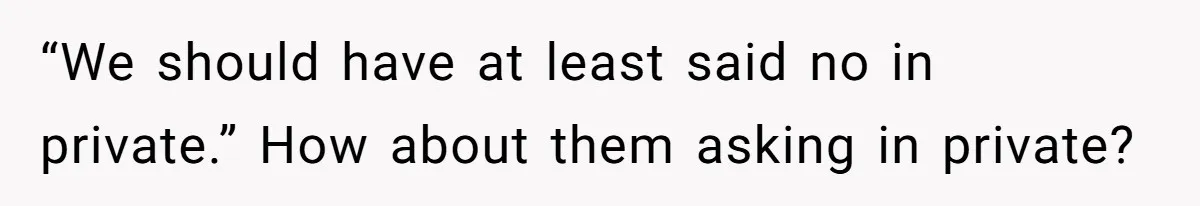 “We should have at least said no in private.” How about them asking in private?