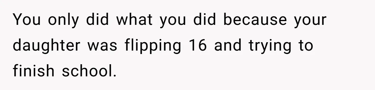 You only did what you did because your daughter was flipping 16 and trying to finish school.