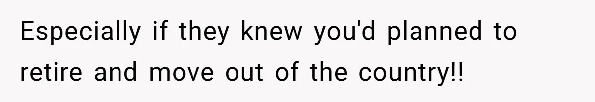Especially if they knew you'd planned to retire and move out of the country!!