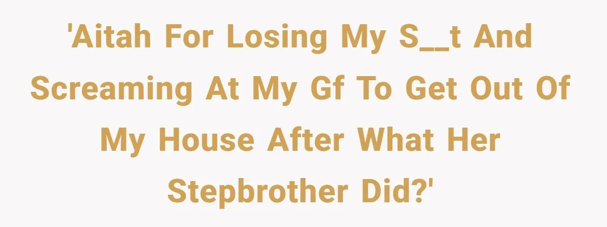 'AITAH for losing my s__t and screaming at my gf to get out of my house after what her stepbrother did?'
