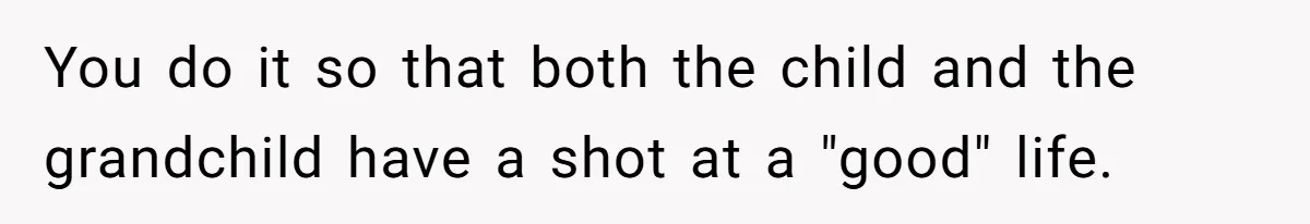 You do it so that both the child and the grandchild have a shot at a "good" life.