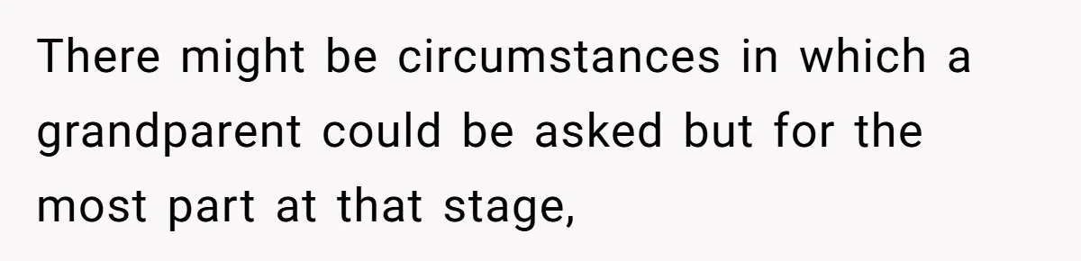 There might be circumstances in which a grandparent could be asked but for the most part at that stage,