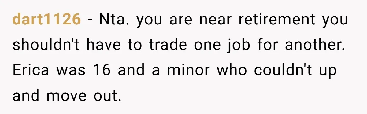 dart1126 − Nta. you are near retirement you shouldn't have to trade one job for another. Erica was 16 and a minor who couldn't up and move out.