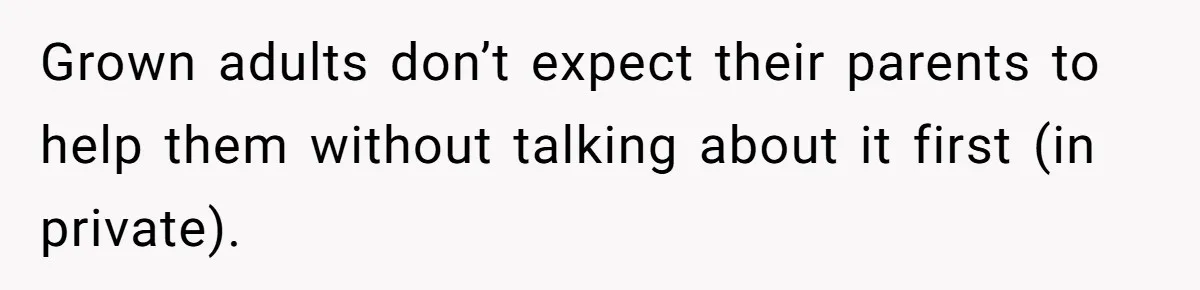 Grown adults don’t expect their parents to help them without talking about it first (in private).