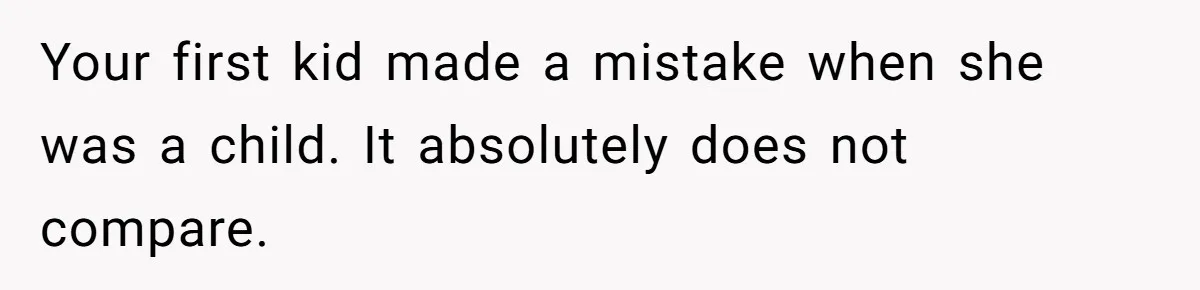 Your first kid made a mistake when she was a child. It absolutely does not compare.