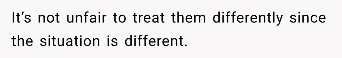 It’s not unfair to treat them differently since the situation is different.