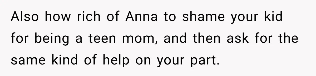 Also how rich of Anna to shame your kid for being a teen mom, and then ask for the same kind of help on your part.