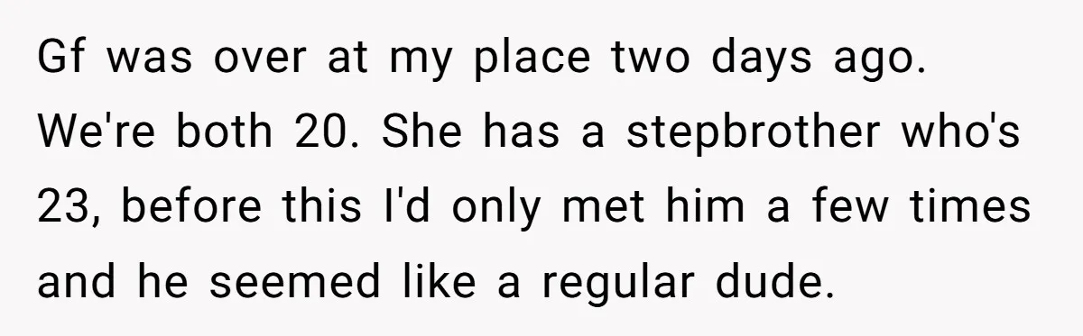 Gf was over at my place two days ago. We're both 20. She has a stepbrother who's 23, before this I'd only met him a few times and he seemed...