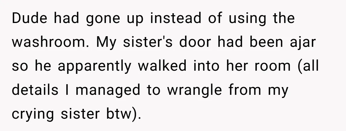 Dude had gone up instead of using the washroom. My sister's door had been ajar so he apparently walked into her room (all details I managed to wrangle from my...