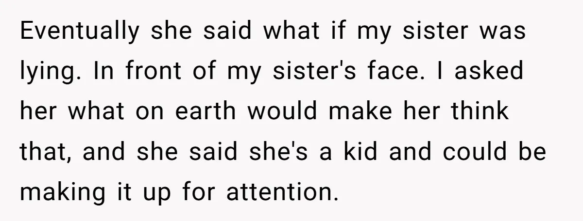 Eventually she said what if my sister was lying. In front of my sister's face. I asked her what on earth would make her think that, and she said she's...