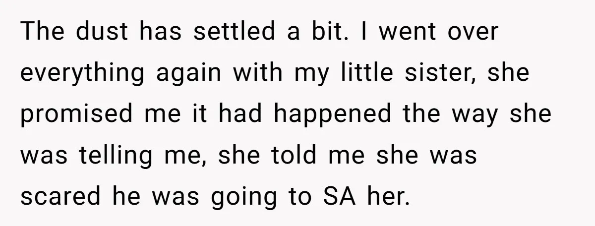 The dust has settled a bit. I went over everything again with my little sister, she promised me it had happened the way she was telling me, she told me...
