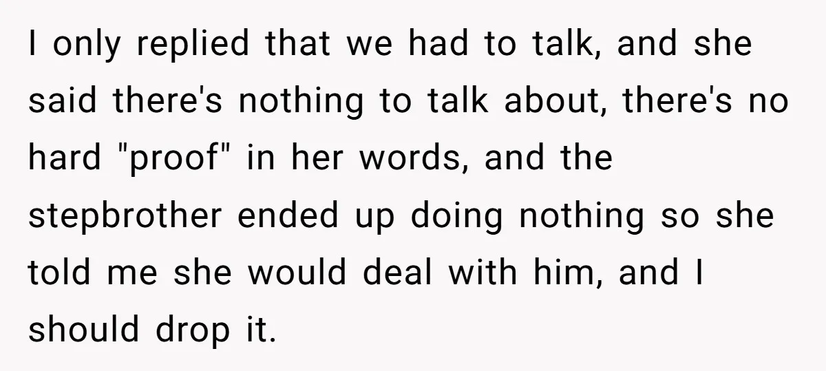 I only replied that we had to talk, and she said there's nothing to talk about, there's no hard "proof" in her words, and the stepbrother ended up doing nothing...
