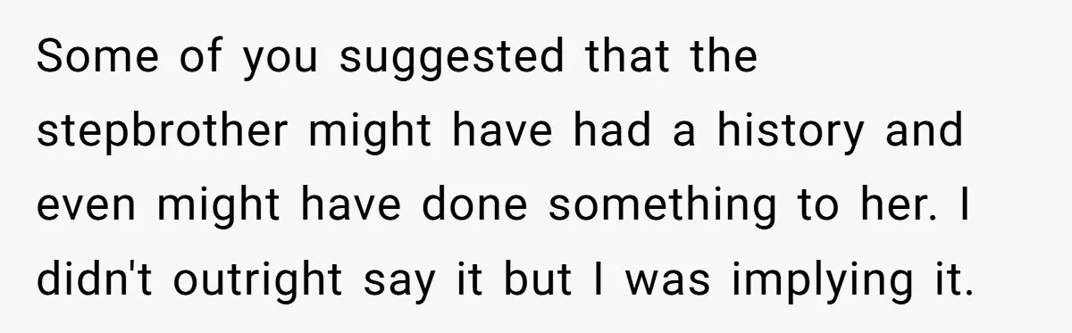 Some of you suggested that the stepbrother might have had a history and even might have done something to her. I didn't outright say it but I was implying it.