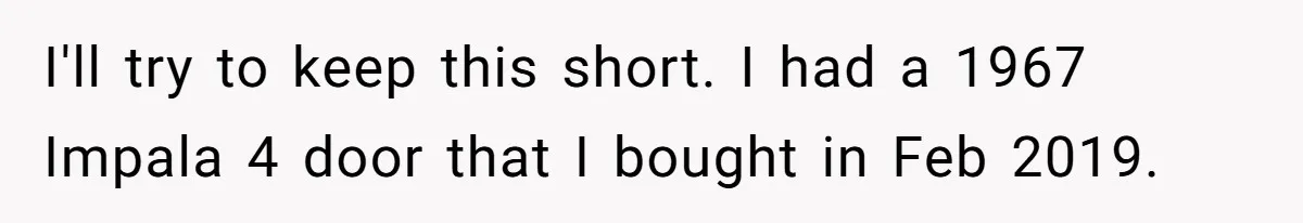 I'll try to keep this short. I had a 1967 Impala 4 door that I bought in Feb 2019.