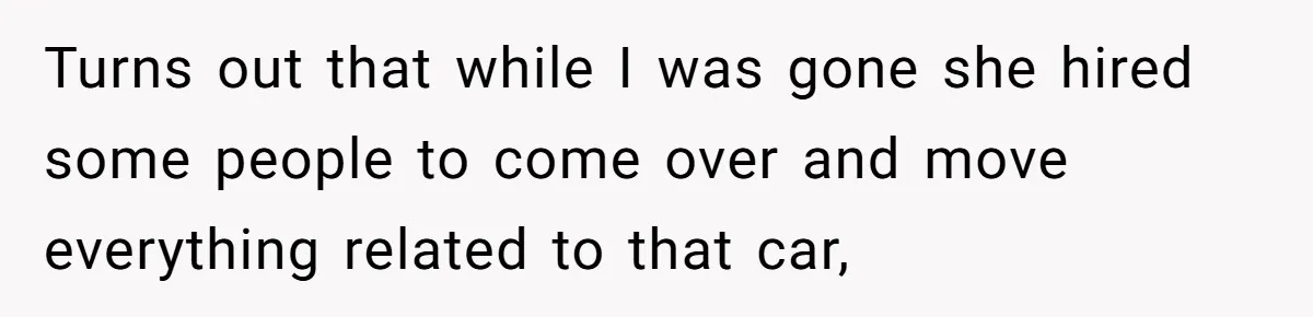 Turns out that while I was gone she hired some people to come over and move everything related to that car,