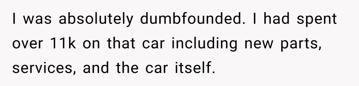 I was absolutely dumbfounded. I had spent over 11k on that car including new parts, services, and the car itself.