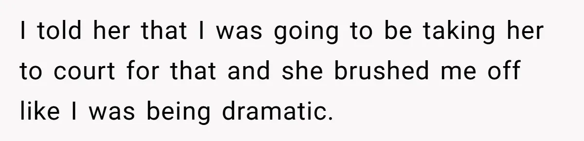 I told her that I was going to be taking her to court for that and she brushed me off like I was being dramatic.
