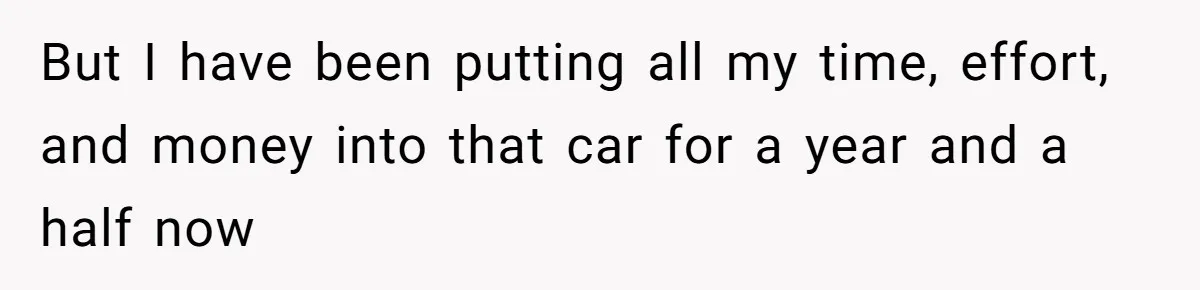 But I have been putting all my time, effort, and money into that car for a year and a half now