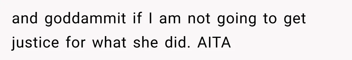 and goddammit if I am not going to get justice for what she did. AITA