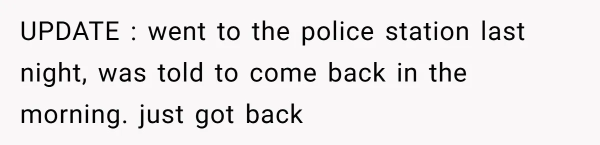 UPDATE : went to the police station last night, was told to come back in the morning. just got back