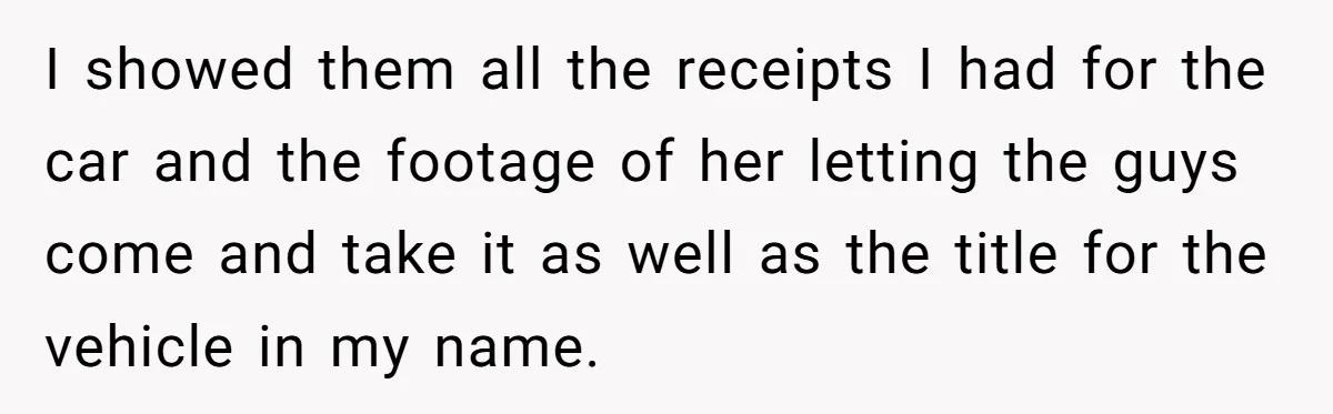 I showed them all the receipts I had for the car and the footage of her letting the guys come and take it as well as the title for the...