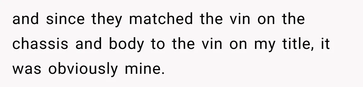 and since they matched the vin on the chassis and body to the vin on my title, it was obviously mine.