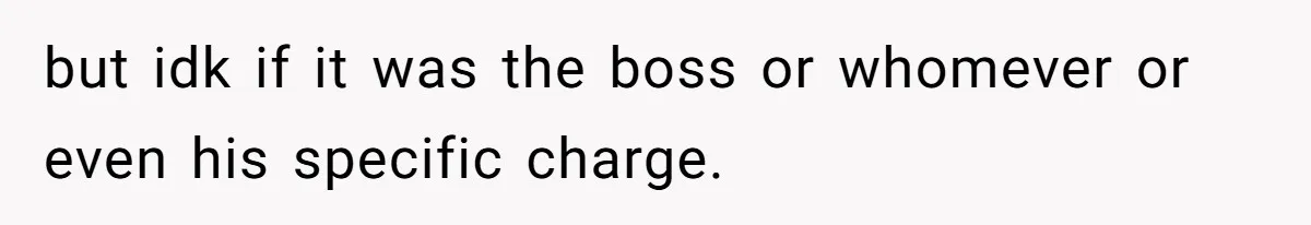 but idk if it was the boss or whomever or even his specific charge.