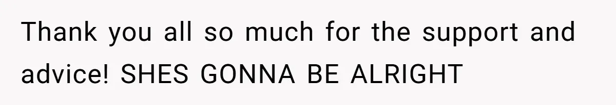 Thank you all so much for the support and advice! SHES GONNA BE ALRIGHT