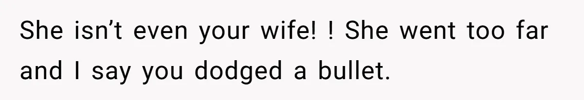 She isn’t even your wife! ! She went too far and I say you dodged a bullet.