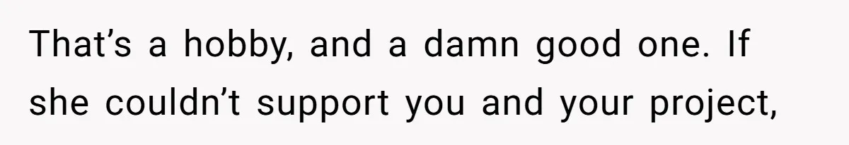 That’s a hobby, and a damn good one. If she couldn’t support you and your project,