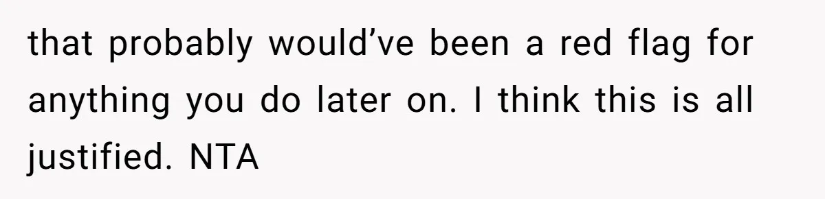 that probably would’ve been a red flag for anything you do later on. I think this is all justified. NTA