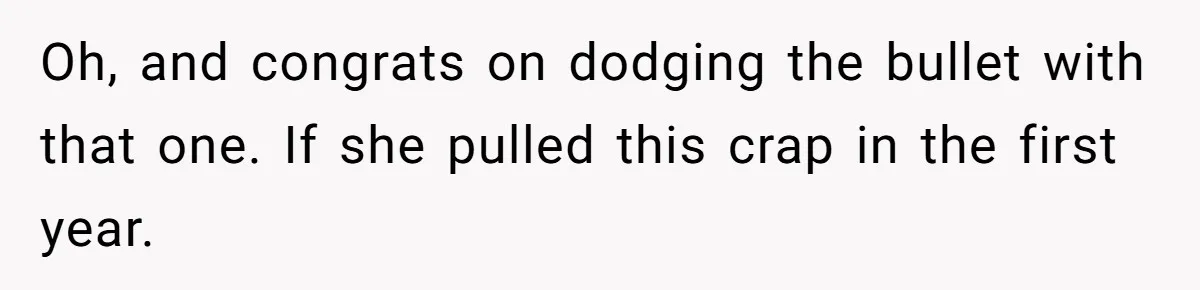 Oh, and congrats on dodging the bullet with that one. If she pulled this crap in the first year.