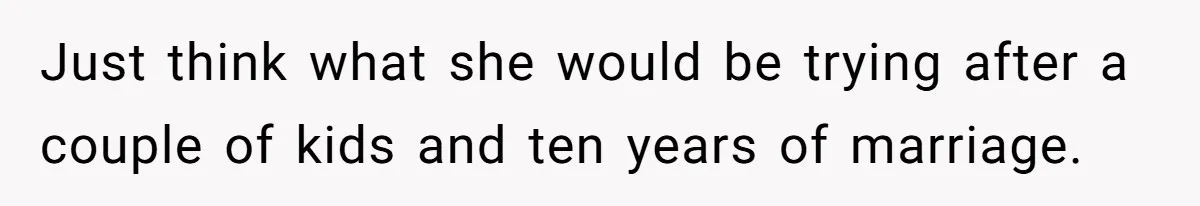 Just think what she would be trying after a couple of kids and ten years of marriage.