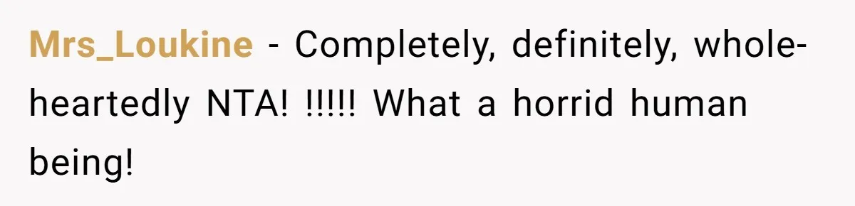 Mrs_Loukine − Completely, definitely, whole-heartedly NTA! !!!!! What a horrid human being!