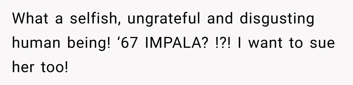 What a selfish, ungrateful and disgusting human being! ‘67 IMPALA? !?! I want to sue her too!
