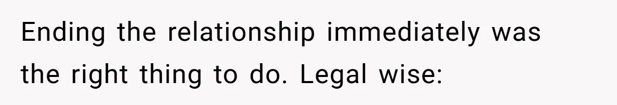 Ending the relationship immediately was the right thing to do. Legal wise:
