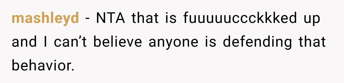 mashleyd − NTA that is fuuuuuccckkked up and I can’t believe anyone is defending that behavior.
