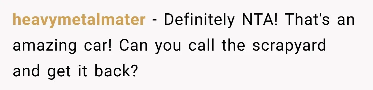 heavymetalmater − Definitely NTA! That's an amazing car! Can you call the scrapyard and get it back?