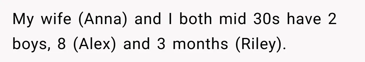 My wife (Anna) and I both mid 30s have 2 boys, 8 (Alex) and 3 months (Riley).